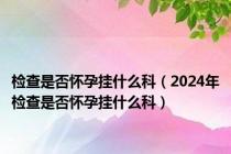 检查是否怀孕挂什么科（2024年检查是否怀孕挂什么科）