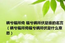 祸兮福所倚 福兮祸所伏是谁的名言（祸兮福所倚福兮祸所伏是什么意思）