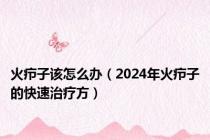 火疖子该怎么办（2024年火疖子的快速治疗方）