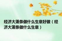 经济大萧条做什么生意好做（经济大萧条做什么生意）
