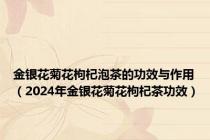 金银花菊花枸杞泡茶的功效与作用（2024年金银花菊花枸杞茶功效）