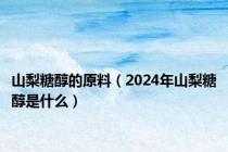 山梨糖醇的原料（2024年山梨糖醇是什么）
