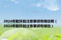 2024年取环前注意事项有哪些呢（2024年取环前注意事项有哪些）