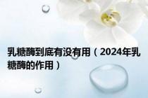 乳糖酶到底有没有用（2024年乳糖酶的作用）