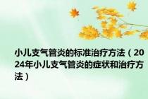 小儿支气管炎的标准治疗方法（2024年小儿支气管炎的症状和治疗方法）