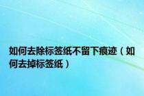 如何去除标签纸不留下痕迹（如何去掉标签纸）
