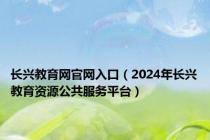 长兴教育网官网入口（2024年长兴教育资源公共服务平台）