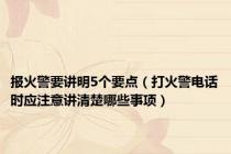 报火警要讲明5个要点（打火警电话时应注意讲清楚哪些事项）