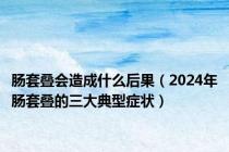 肠套叠会造成什么后果（2024年肠套叠的三大典型症状）