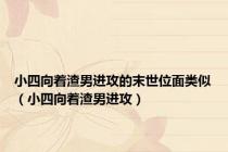 小四向着渣男进攻的末世位面类似（小四向着渣男进攻）