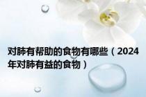 对肺有帮助的食物有哪些（2024年对肺有益的食物）