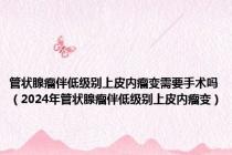 管状腺瘤伴低级别上皮内瘤变需要手术吗（2024年管状腺瘤伴低级别上皮内瘤变）