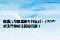 益生元与益生菌有何区别（2024年益生元和益生菌的区别）