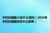 孕妇白细胞24是什么情况（2024年孕妇白细胞高是怎么回事）