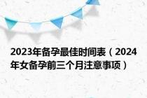 2023年备孕最佳时间表（2024年女备孕前三个月注意事项）