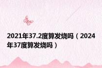 2021年37.2度算发烧吗（2024年37度算发烧吗）