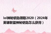 lol神秘钥匙领取2020（2024年英雄联盟神秘钥匙怎么获得）