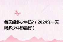 每天喝多少牛奶?（2024年一天喝多少牛奶最好）