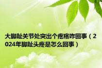 大脚趾关节处突出个疙瘩咋回事（2024年脚趾头疼是怎么回事）