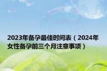 2023年备孕最佳时间表（2024年女性备孕前三个月注意事项）