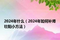 2024年什么（2024年如何补肾壮阳小方法）