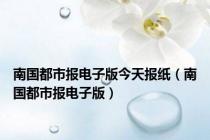 南国都市报电子版今天报纸（南国都市报电子版）