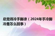 总觉得冷手脚凉（2024年手冷脚冷是怎么回事）
