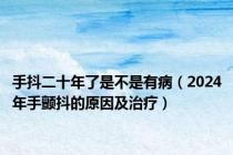 手抖二十年了是不是有病（2024年手颤抖的原因及治疗）