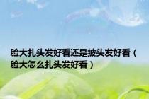 脸大扎头发好看还是披头发好看（脸大怎么扎头发好看）