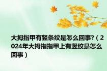 大拇指甲有竖条纹是怎么回事?（2024年大拇指指甲上有竖纹是怎么回事）