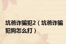 坑爸诈骗犯2（坑爸诈骗犯狗怎么打）