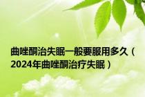 曲唑酮治失眠一般要服用多久（2024年曲唑酮治疗失眠）