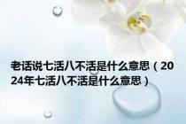 老话说七活八不活是什么意思（2024年七活八不活是什么意思）