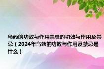 乌药的功效与作用禁忌的功效与作用及禁忌（2024年乌药的功效与作用及禁忌是什么）