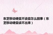 东芝移动硬盘不读盘怎么回事（东芝移动硬盘读不出来）
