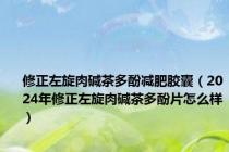 修正左旋肉碱茶多酚减肥胶囊（2024年修正左旋肉碱茶多酚片怎么样）