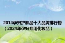 2014孕妇护肤品十大品牌排行榜（2024年孕妇专用化妆品）