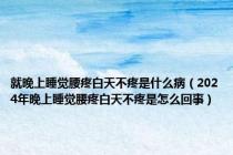 就晚上睡觉腰疼白天不疼是什么病（2024年晚上睡觉腰疼白天不疼是怎么回事）