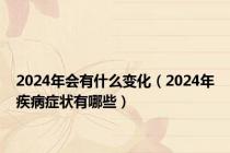 2024年会有什么变化（2024年疾病症状有哪些）