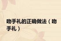 吻手礼的正确做法（吻手礼）