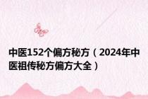 中医152个偏方秘方（2024年中医祖传秘方偏方大全）
