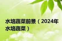 水培蔬菜前景（2024年水培蔬菜）