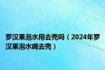 罗汉果泡水用去壳吗（2024年罗汉果泡水喝去壳）