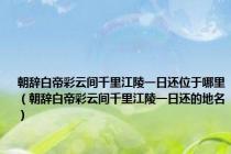 朝辞白帝彩云间千里江陵一日还位于哪里（朝辞白帝彩云间千里江陵一日还的地名）