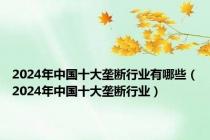 2024年中国十大垄断行业有哪些（2024年中国十大垄断行业）