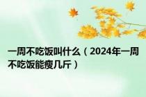 一周不吃饭叫什么（2024年一周不吃饭能瘦几斤）