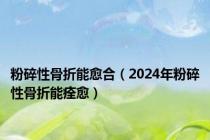 粉碎性骨折能愈合（2024年粉碎性骨折能痊愈）