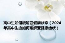 高中生如何缓解亚健康状态（2024年高中生应如何缓解亚健康症状）