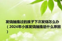发烧抽搐过的孩子下次发烧怎么办（2024年小孩发烧抽搐是什么原因）