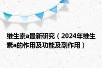 维生素a最新研究（2024年维生素a的作用及功能及副作用）